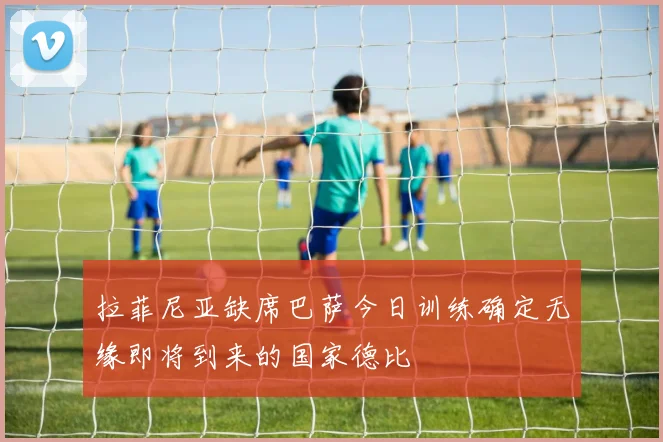 拉菲尼亚缺席巴萨今日训练确定无缘即将到来的国家德比