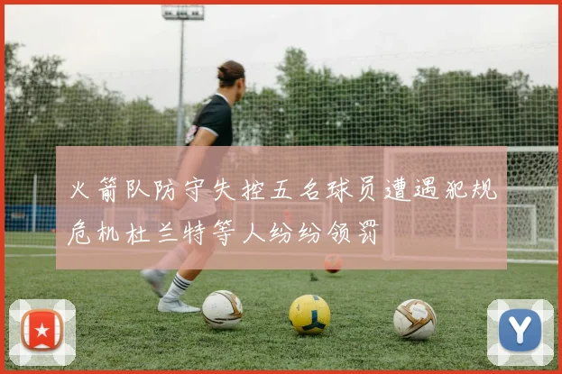 火箭队防守失控五名球员遭遇犯规危机杜兰特等人纷纷领罚