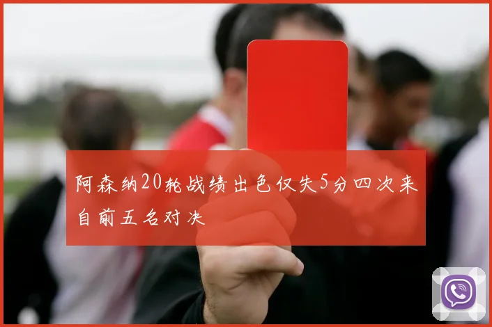 阿森纳20轮战绩出色仅失5分四次来自前五名对决