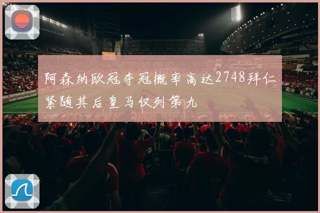 阿森纳欧冠夺冠概率高达2748拜仁紧随其后皇马仅列第九