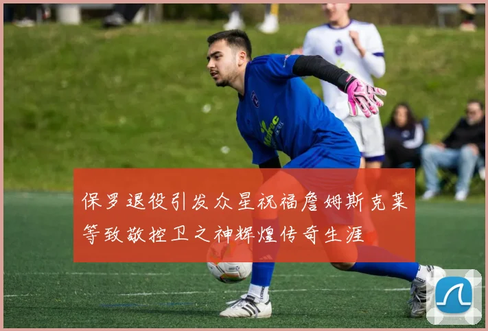 保罗退役引发众星祝福詹姆斯克莱等致敬控卫之神辉煌传奇生涯