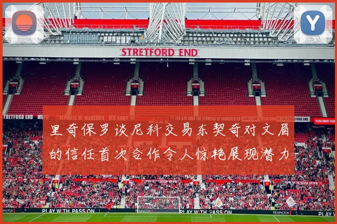 里奇保罗谈尼科交易东契奇对文眉的信任首次合作令人惊艳展现潜力