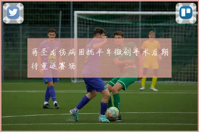 蒋圣龙伤病困扰半年微创手术后期待重返赛场