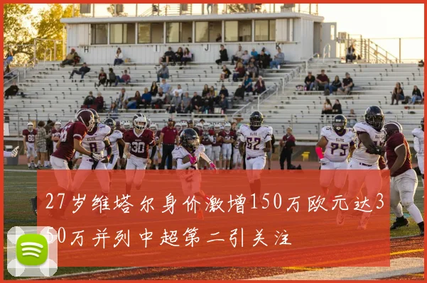 27岁维塔尔身价激增150万欧元达350万并列中超第二引关注