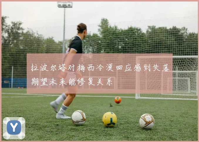 拉波尔塔对梅西冷漠回应感到失落期望未来能修复关系