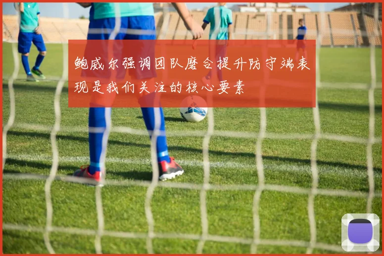 鲍威尔强调团队磨合提升防守端表现是我们关注的核心要素
