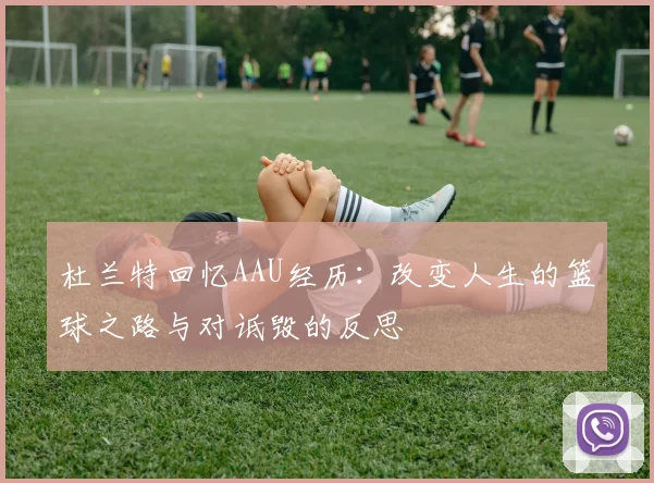 杜兰特回忆AAU经历：改变人生的篮球之路与对诋毁的反思