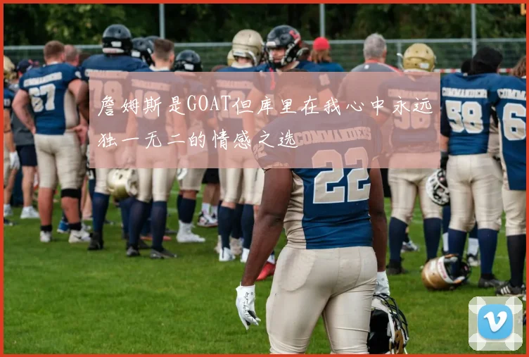 詹姆斯是GOAT但库里在我心中永远独一无二的情感之选