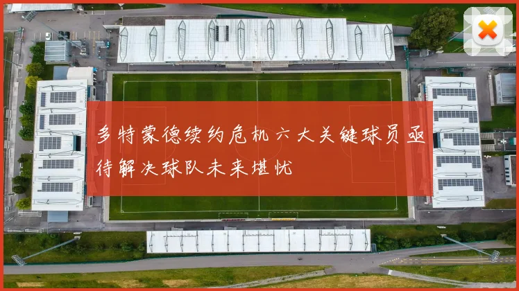 多特蒙德续约危机六大关键球员亟待解决球队未来堪忧