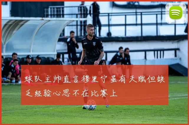 球队主帅直言穆里宁虽有天赋但缺乏经验心思不在比赛上