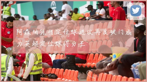 阿森纳凭借定位球进攻再度破门成为英超定位球得分王