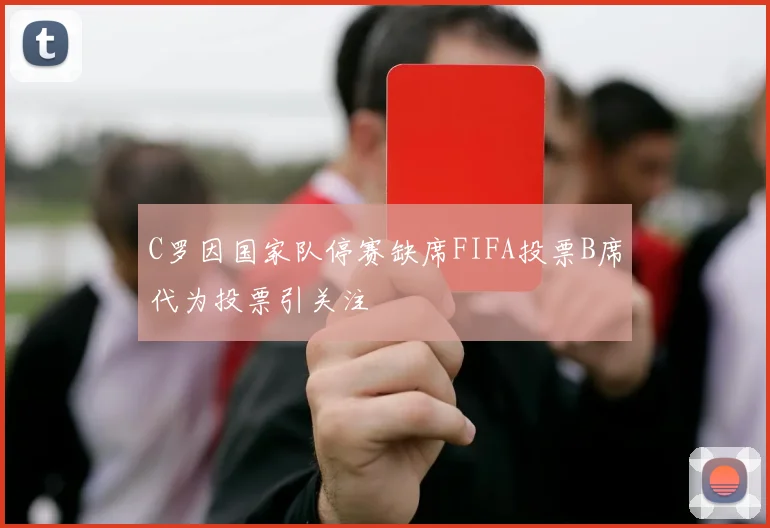 C罗因国家队停赛缺席FIFA投票B席代为投票引关注