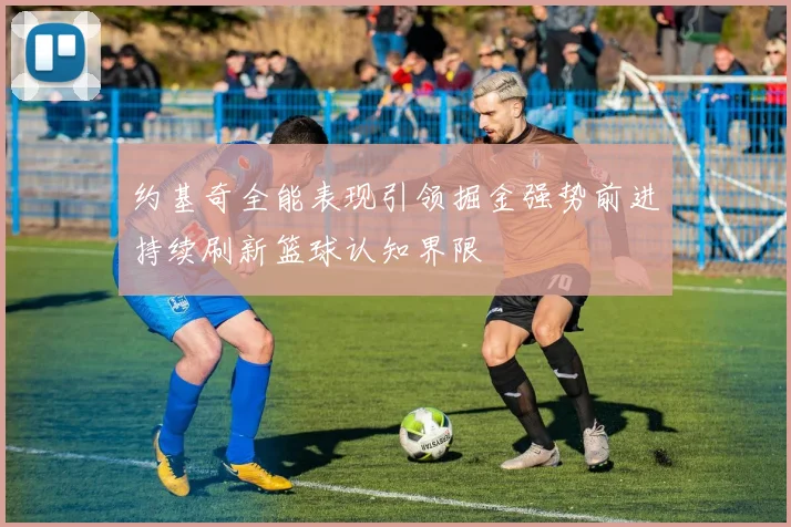 约基奇全能表现引领掘金强势前进持续刷新篮球认知界限