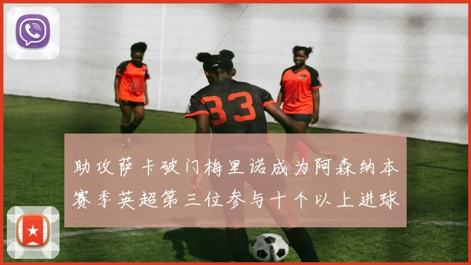 助攻萨卡破门梅里诺成为阿森纳本赛季英超第三位参与十个以上进球的球员