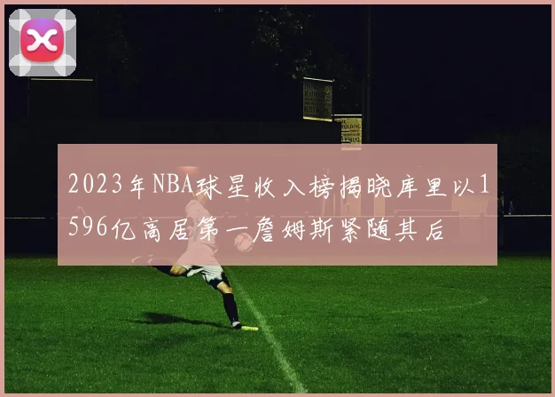 2023年NBA球星收入榜揭晓库里以1596亿高居第一詹姆斯紧随其后