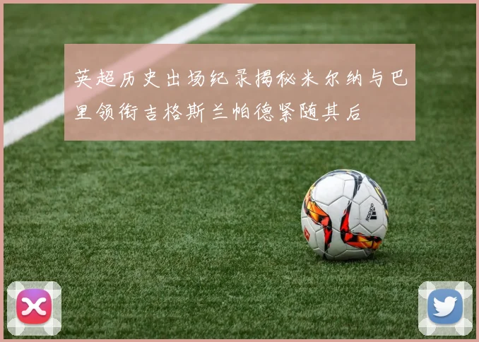 英超历史出场纪录揭秘米尔纳与巴里领衔吉格斯兰帕德紧随其后
