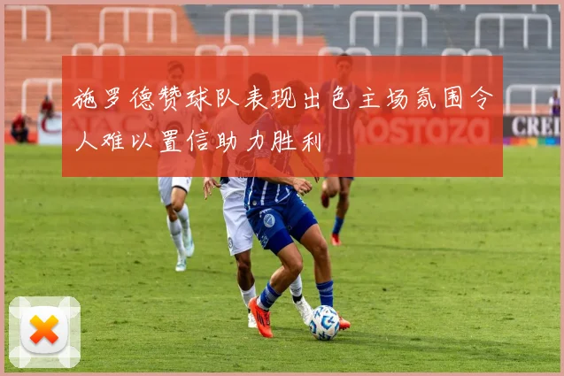 施罗德赞球队表现出色主场氛围令人难以置信助力胜利