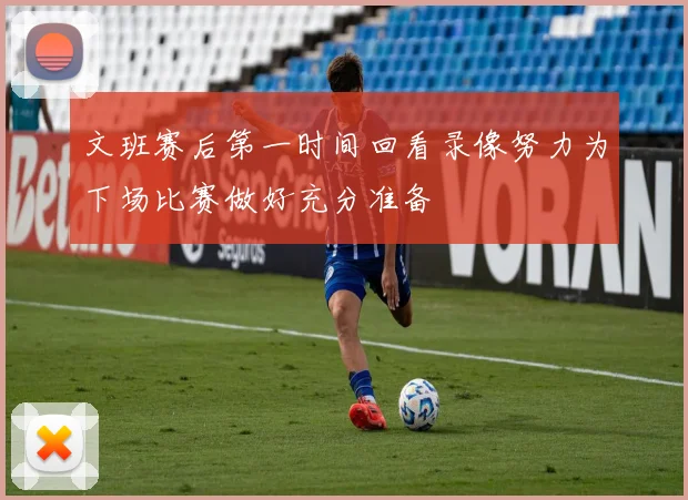 文班赛后第一时间回看录像努力为下场比赛做好充分准备