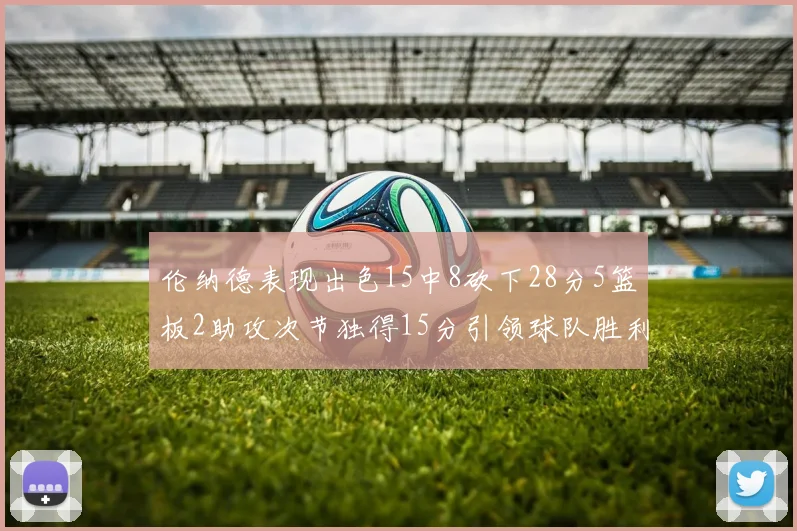 伦纳德表现出色15中8砍下28分5篮板2助攻次节独得15分引领球队胜利