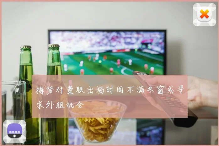 梅努对曼联出场时间不满冬窗或寻求外租机会