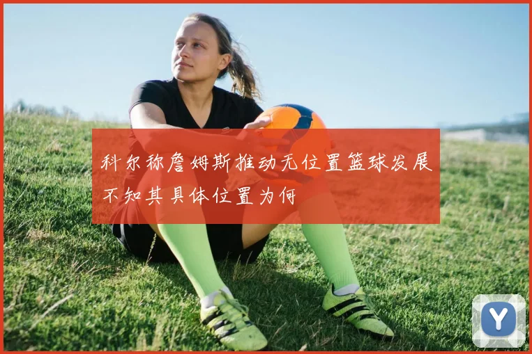 科尔称詹姆斯推动无位置篮球发展不知其具体位置为何