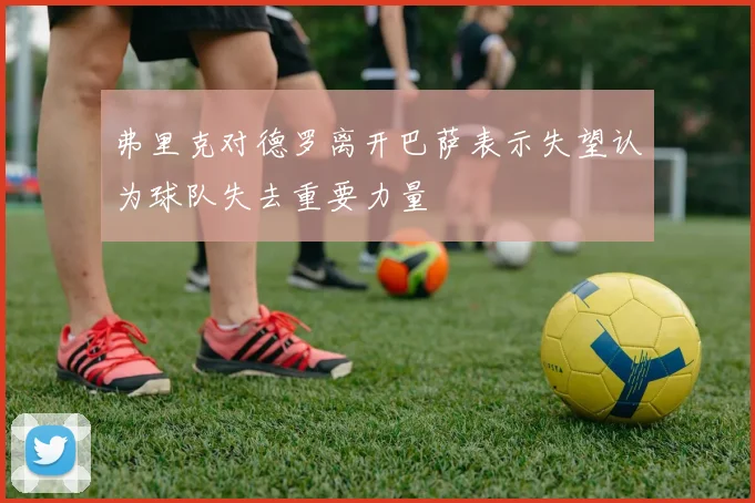 弗里克对德罗离开巴萨表示失望认为球队失去重要力量