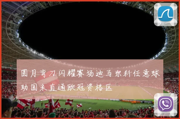 圆月弯刀闪耀赛场迪马尔科任意球助国米直通欧冠资格区