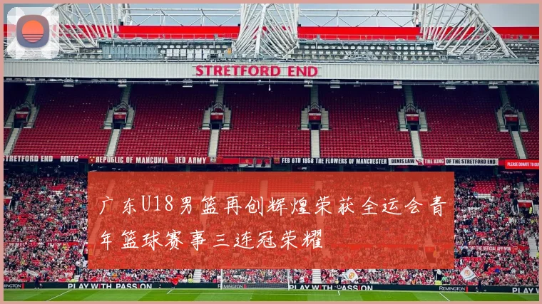 广东U18男篮再创辉煌荣获全运会青年篮球赛事三连冠荣耀