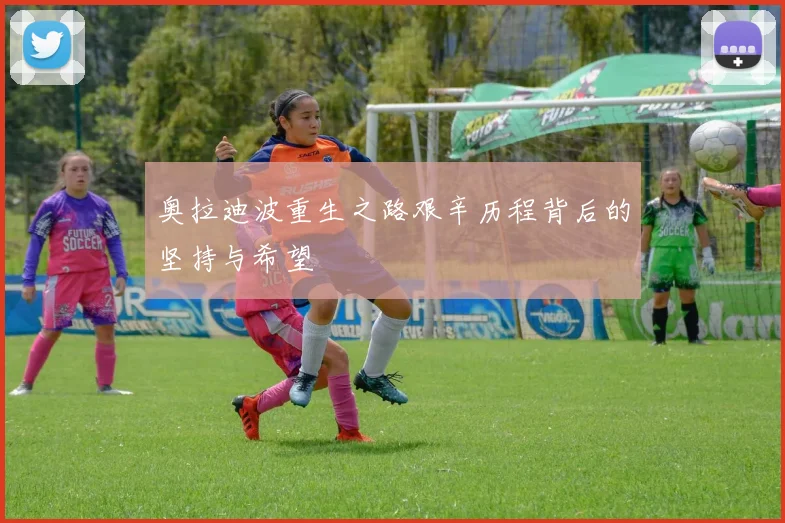 奥拉迪波重生之路艰辛历程背后的坚持与希望