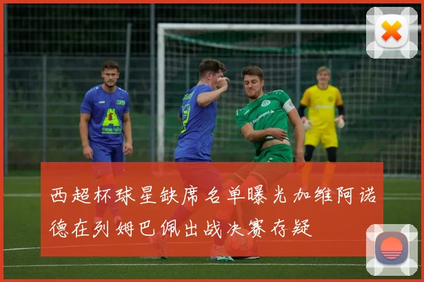 西超杯球星缺席名单曝光加维阿诺德在列姆巴佩出战决赛存疑