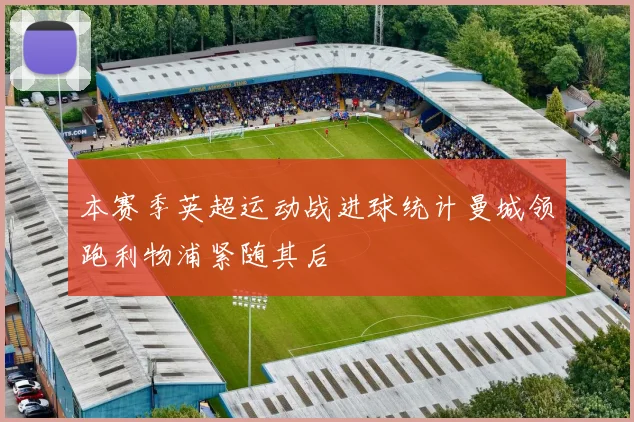 本赛季英超运动战进球统计曼城领跑利物浦紧随其后