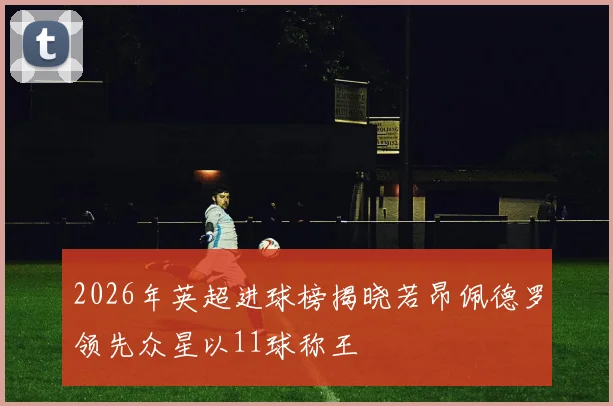 2026年英超进球榜揭晓若昂佩德罗领先众星以11球称王