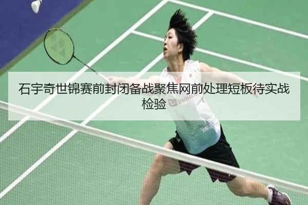 石宇奇世锦赛前封闭备战聚焦网前处理短板待实战检验 - mksports